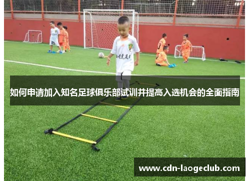 如何申请加入知名足球俱乐部试训并提高入选机会的全面指南 如何申请加入知名足球俱乐部试训并提高入选机会的全面指南