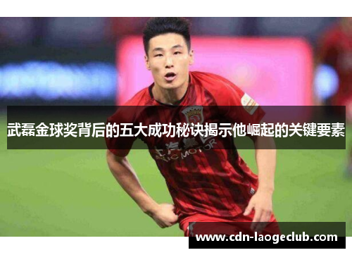 武磊金球奖背后的五大成功秘诀揭示他崛起的关键要素 武磊金球奖背后的五大成功秘诀揭示他崛起的关键要素