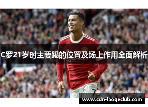 C罗21岁时主要踢的位置及场上作用全面解析 C罗21岁时主要踢的位置及场上作用全面解析