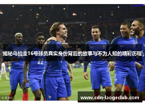 揭秘乌拉圭16号球员真实身份背后的故事与不为人知的精彩历程 揭秘乌拉圭16号球员真实身份背后的故事与不为人知的精彩历程