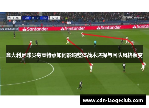 意大利足球员身高特点如何影响整体战术选择与团队风格演变