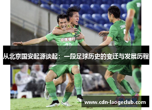 从北京国安起源谈起:一段足球历史的变迁与发展历程 从北京国安起源谈起:一段足球历史的变迁与发展历程