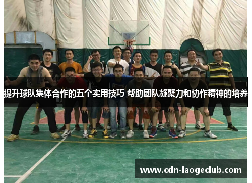 提升球队集体合作的五个实用技巧 帮助团队凝聚力和协作精神的培养 提升球队集体合作的五个实用技巧 帮助团队凝聚力和协作精神的培养