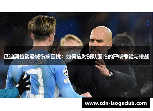 瓜迪奥拉谈曼城伤病困扰：如何应对球队面临的严峻考验与挑战