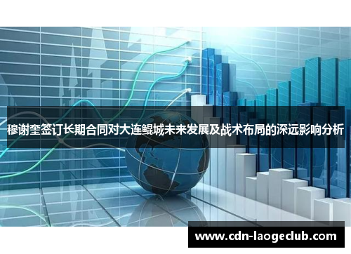 穆谢奎签订长期合同对大连鲲城未来发展及战术布局的深远影响分析 穆谢奎签订长期合同对大连鲲城未来发展及战术布局的深远影响分析