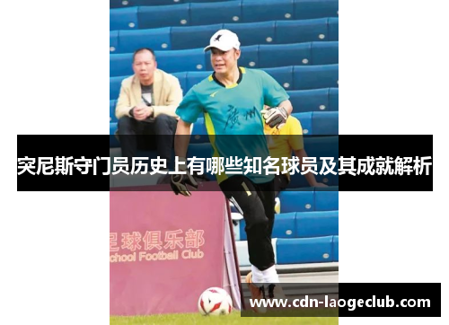 突尼斯守门员历史上有哪些知名球员及其成就解析 突尼斯守门员历史上有哪些知名球员及其成就解析
