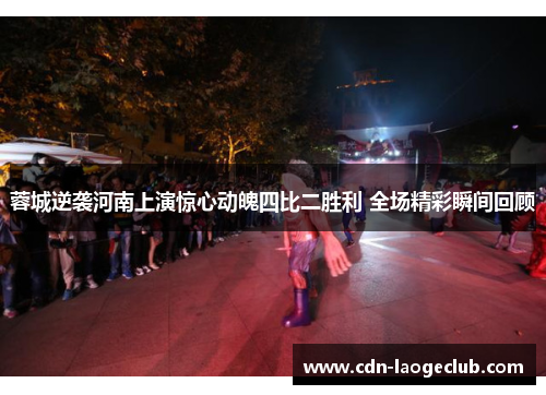 蓉城逆袭河南上演惊心动魄四比二胜利 全场精彩瞬间回顾 蓉城逆袭河南上演惊心动魄四比二胜利 全场精彩瞬间回顾