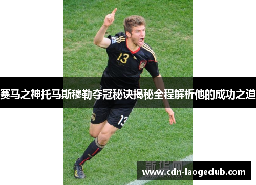赛马之神托马斯穆勒夺冠秘诀揭秘全程解析他的成功之道 赛马之神托马斯穆勒夺冠秘诀揭秘全程解析他的成功之道