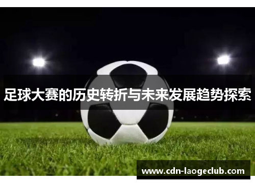 足球大赛的历史转折与未来发展趋势探索 足球大赛的历史转折与未来发展趋势探索