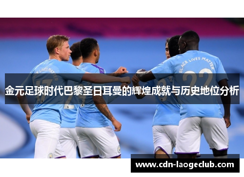 金元足球时代巴黎圣日耳曼的辉煌成就与历史地位分析 金元足球时代巴黎圣日耳曼的辉煌成就与历史地位分析