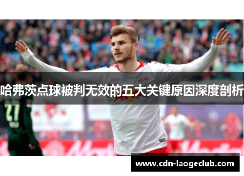 哈弗茨点球被判无效的五大关键原因深度剖析 哈弗茨点球被判无效的五大关键原因深度剖析