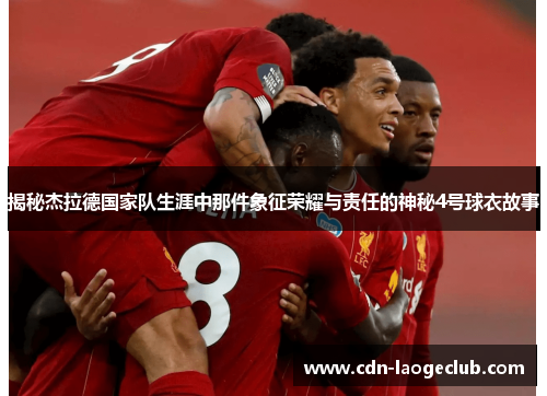 揭秘杰拉德国家队生涯中那件象征荣耀与责任的神秘4号球衣故事