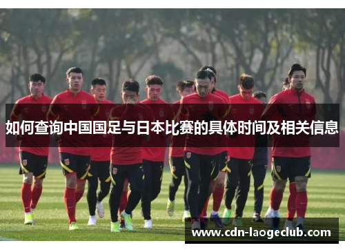 如何查询中国国足与日本比赛的具体时间及相关信息 如何查询中国国足与日本比赛的具体时间及相关信息