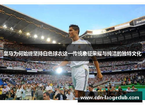 皇马为何始终坚持白色球衣这一传统象征荣耀与纯洁的独特文化 皇马为何始终坚持白色球衣这一传统象征荣耀与纯洁的独特文化