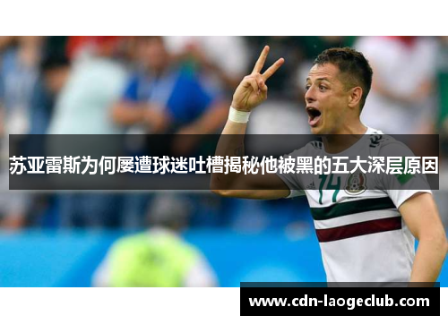 苏亚雷斯为何屡遭球迷吐槽揭秘他被黑的五大深层原因