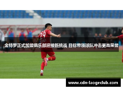 金特罗正式加盟俱乐部迎接新挑战 目标带领球队冲击更高荣誉 金特罗正式加盟俱乐部迎接新挑战 目标带领球队冲击更高荣誉