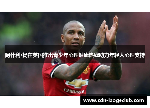 阿什利·扬在英国推出青少年心理健康热线助力年轻人心理支持