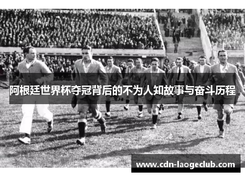 阿根廷世界杯夺冠背后的不为人知故事与奋斗历程