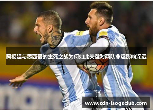 阿根廷与墨西哥的生死之战为何如此关键对两队命运影响深远 阿根廷与墨西哥的生死之战为何如此关键对两队命运影响深远
