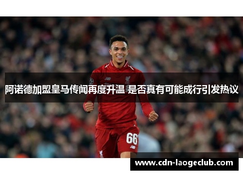 阿诺德加盟皇马传闻再度升温 是否真有可能成行引发热议