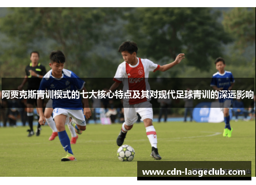 阿贾克斯青训模式的七大核心特点及其对现代足球青训的深远影响 阿贾克斯青训模式的七大核心特点及其对现代足球青训的深远影响