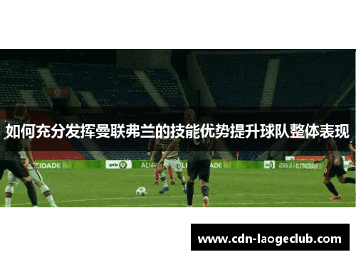 如何充分发挥曼联弗兰的技能优势提升球队整体表现 如何充分发挥曼联弗兰的技能优势提升球队整体表现