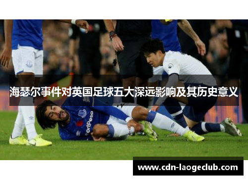 海瑟尔事件对英国足球五大深远影响及其历史意义 海瑟尔事件对英国足球五大深远影响及其历史意义