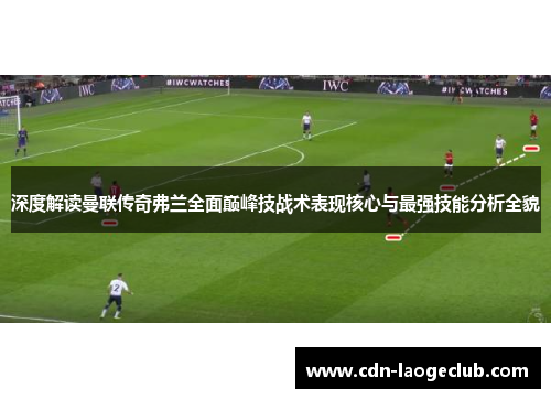 深度解读曼联传奇弗兰全面巅峰技战术表现核心与最强技能分析全貌 深度解读曼联传奇弗兰全面巅峰技战术表现核心与最强技能分析全貌