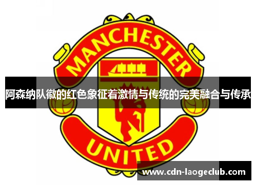阿森纳队徽的红色象征着激情与传统的完美融合与传承 阿森纳队徽的红色象征着激情与传统的完美融合与传承