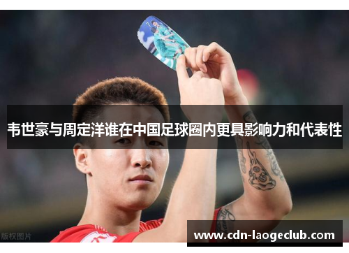韦世豪与周定洋谁在中国足球圈内更具影响力和代表性