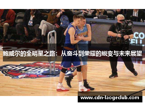 鲍威尔的全明星之路:从奋斗到荣耀的蜕变与未来展望 鲍威尔的全明星之路:从奋斗到荣耀的蜕变与未来展望