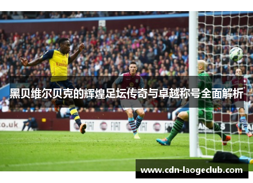 黑贝维尔贝克的辉煌足坛传奇与卓越称号全面解析