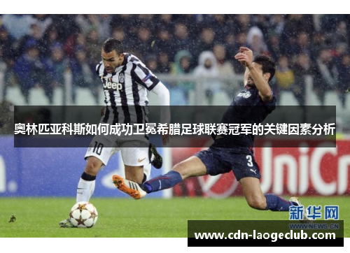 奥林匹亚科斯如何成功卫冕希腊足球联赛冠军的关键因素分析