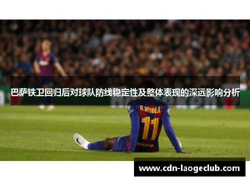 巴萨铁卫回归后对球队防线稳定性及整体表现的深远影响分析