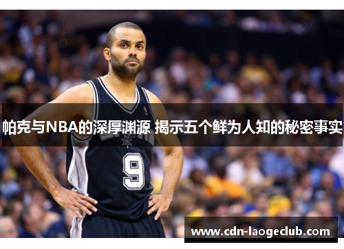 帕克与NBA的深厚渊源 揭示五个鲜为人知的秘密事实