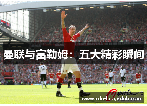 曼联与富勒姆：五大精彩瞬间
