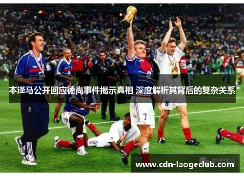 本泽马公开回应德尚事件揭示真相 深度解析其背后的复杂关系