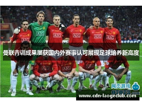 曼联青训成果屡获国内外赛事认可展现足球培养新高度