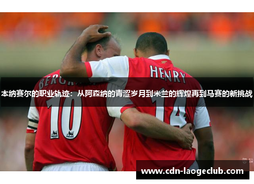 本纳赛尔的职业轨迹：从阿森纳的青涩岁月到米兰的辉煌再到马赛的新挑战