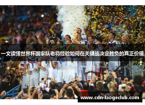 一文读懂世界杯国家队老将经验如何在关键战决定胜负的真正价值