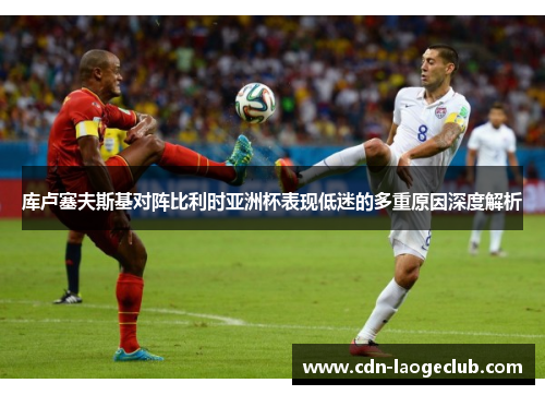 库卢塞夫斯基对阵比利时亚洲杯表现低迷的多重原因深度解析