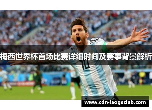 梅西世界杯首场比赛详细时间及赛事背景解析