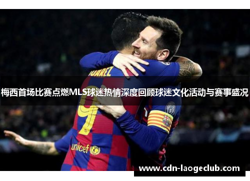 梅西首场比赛点燃MLS球迷热情深度回顾球迷文化活动与赛事盛况 梅西首场比赛点燃MLS球迷热情深度回顾球迷文化活动与赛事盛况