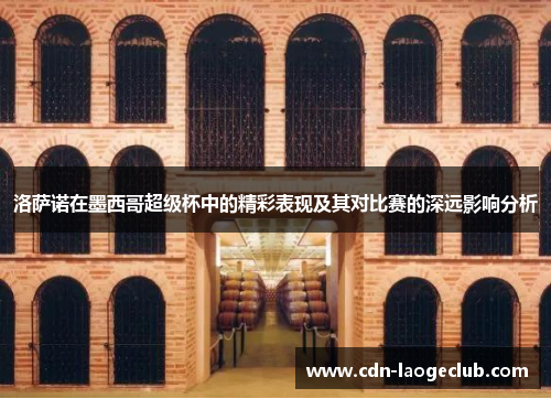 洛萨诺在墨西哥超级杯中的精彩表现及其对比赛的深远影响分析