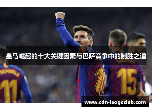 皇马崛起的十大关键因素与巴萨竞争中的制胜之道 皇马崛起的十大关键因素与巴萨竞争中的制胜之道