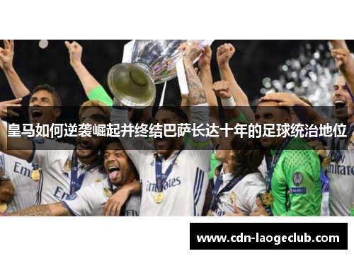 皇马如何逆袭崛起并终结巴萨长达十年的足球统治地位 皇马如何逆袭崛起并终结巴萨长达十年的足球统治地位