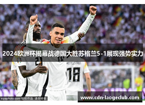 2024欧洲杯揭幕战德国大胜苏格兰5-1展现强势实力