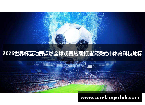 2026世界杯互动屏点燃全球观赛热潮打造沉浸式市体育科技地标