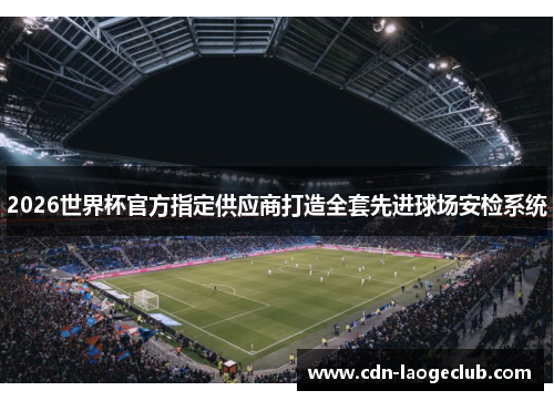 2026世界杯官方指定供应商打造全套先进球场安检系统