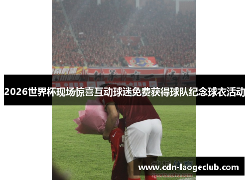 2026世界杯现场惊喜互动球迷免费获得球队纪念球衣活动